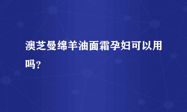 澳芝曼绵羊油面霜孕妇可以用吗？