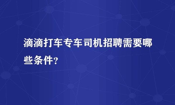 滴滴打车专车司机招聘需要哪些条件？