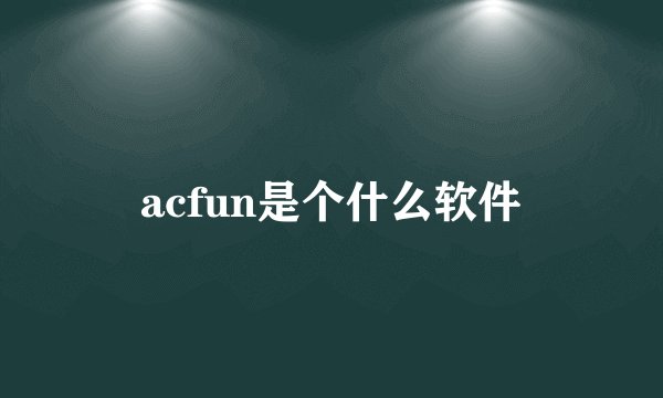 acfun是个什么软件