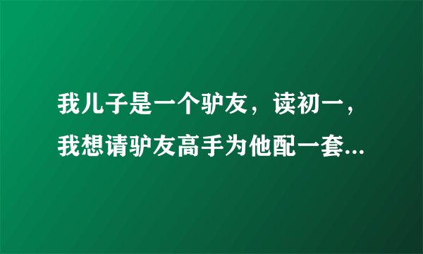 我儿子是一个驴友，读初一，我想请驴友高手为他配一套旅游装备。
