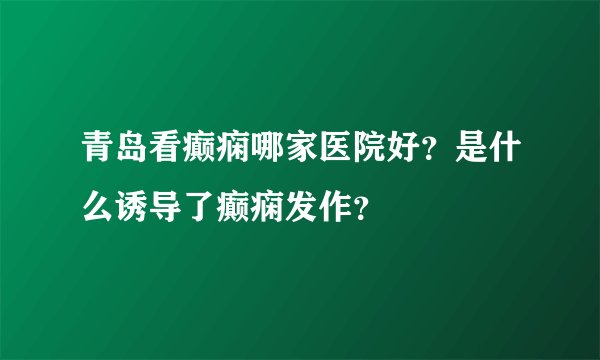 青岛看癫痫哪家医院好？是什么诱导了癫痫发作？