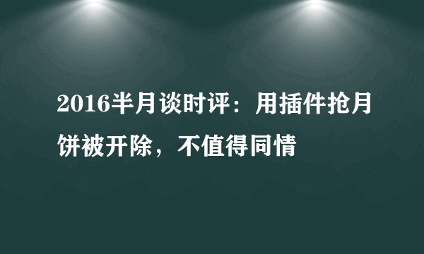 2016半月谈时评：用插件抢月饼被开除，不值得同情