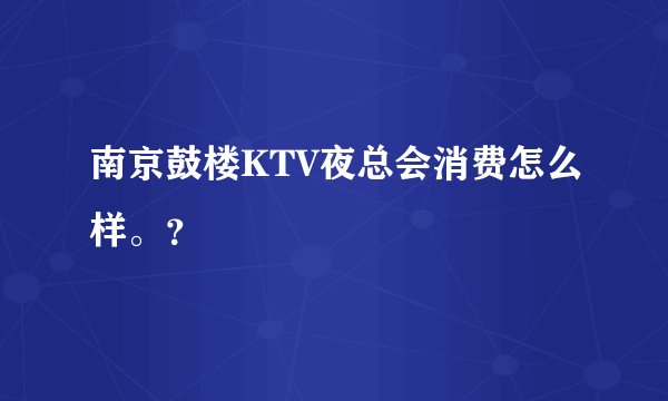 南京鼓楼KTV夜总会消费怎么样。？
