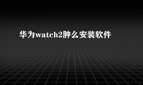 华为watch2肿么安装软件