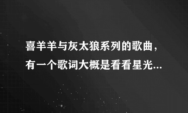 喜羊羊与灰太狼系列的歌曲，有一个歌词大概是看看星光看月亮，看看我的心，这首歌叫什么？