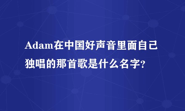 Adam在中国好声音里面自己独唱的那首歌是什么名字？