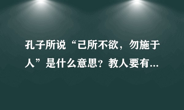 孔子所说“己所不欲，勿施于人”是什么意思？教人要有宽恕之心