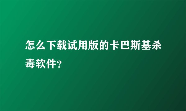 怎么下载试用版的卡巴斯基杀毒软件？