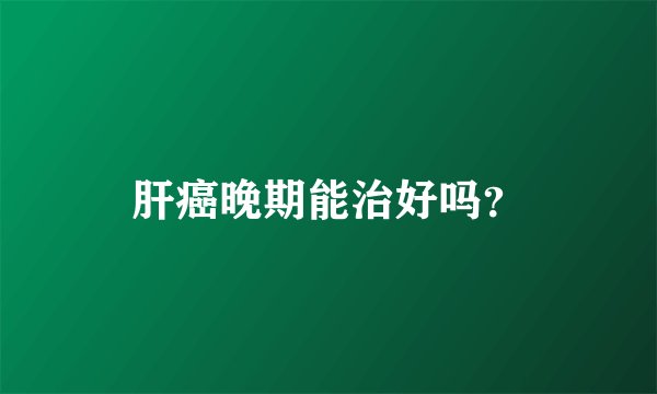 肝癌晚期能治好吗？