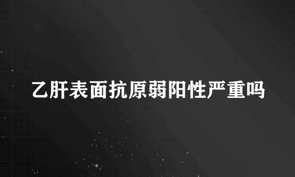 乙肝表面抗原弱阳性严重吗