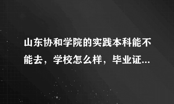 山东协和学院的实践本科能不能去，学校怎么样，毕业证能不能用