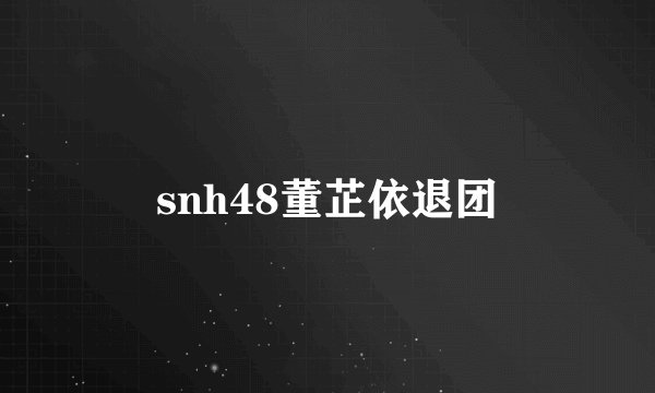 snh48董芷依退团