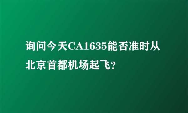 询问今天CA1635能否准时从北京首都机场起飞？