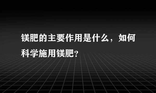 镁肥的主要作用是什么，如何科学施用镁肥？