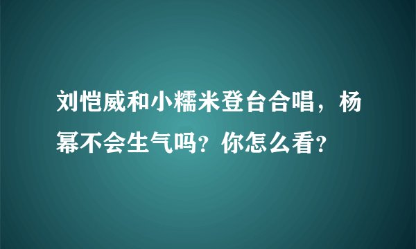 刘恺威和小糯米登台合唱，杨幂不会生气吗？你怎么看？