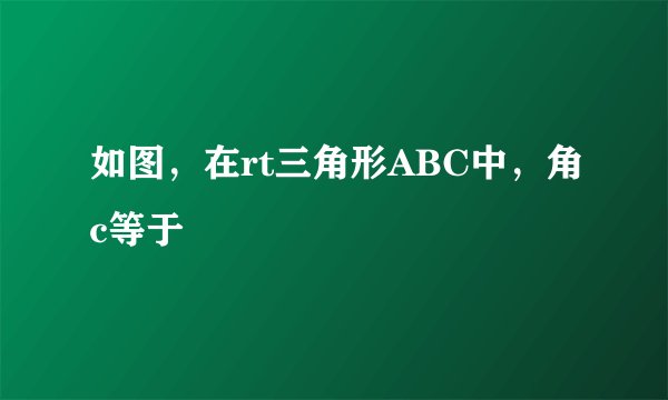 如图，在rt三角形ABC中，角c等于