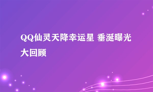 QQ仙灵天降幸运星 垂涎曝光大回顾