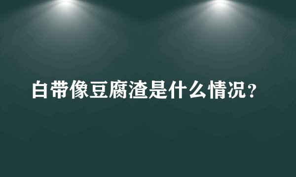 白带像豆腐渣是什么情况？