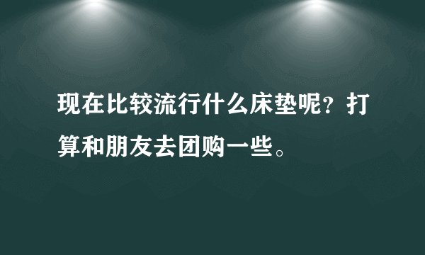现在比较流行什么床垫呢？打算和朋友去团购一些。