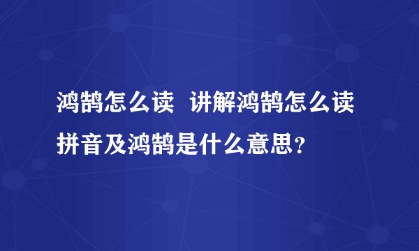 鸿鹄怎么读  讲解鸿鹄怎么读拼音及鸿鹄是什么意思？