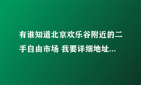有谁知道北京欢乐谷附近的二手自由市场 我要详细地址和乘车路线