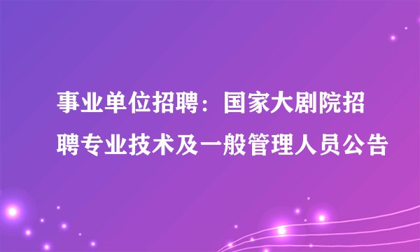 事业单位招聘：国家大剧院招聘专业技术及一般管理人员公告