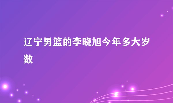 辽宁男篮的李晓旭今年多大岁数