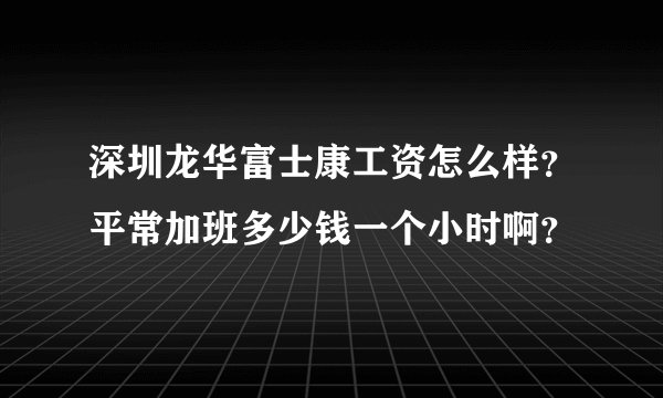 深圳龙华富士康工资怎么样？平常加班多少钱一个小时啊？