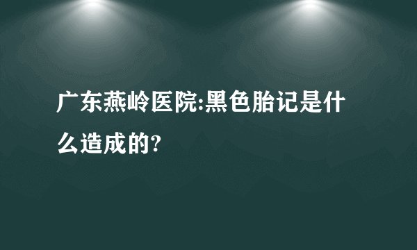 广东燕岭医院:黑色胎记是什么造成的?