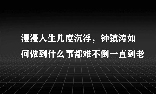 漫漫人生几度沉浮，钟镇涛如何做到什么事都难不倒一直到老
