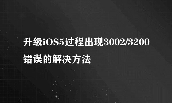 升级iOS5过程出现3002/3200错误的解决方法