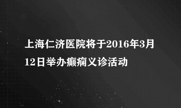 上海仁济医院将于2016年3月12日举办癫痫义诊活动
