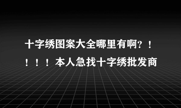 十字绣图案大全哪里有啊？！！！！本人急找十字绣批发商