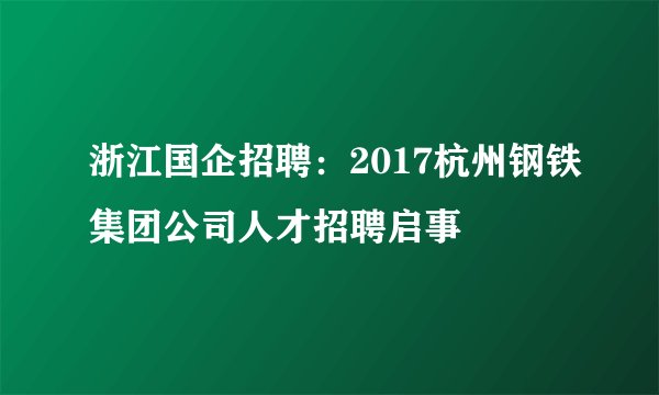 浙江国企招聘：2017杭州钢铁集团公司人才招聘启事