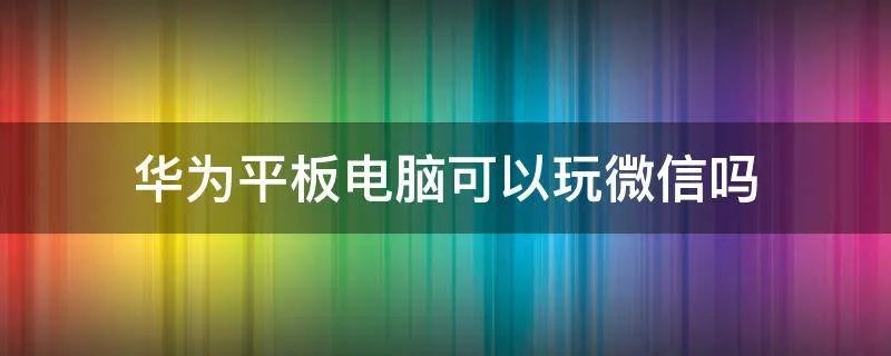 华为平板电脑可以玩微信吗
