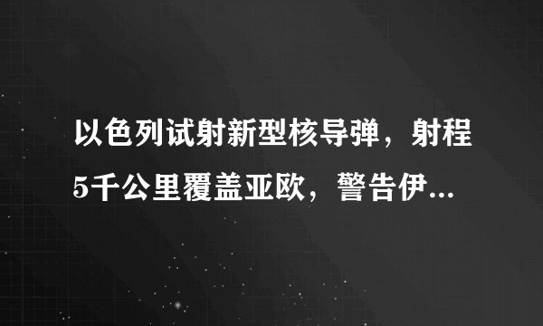 以色列试射新型核导弹，射程5千公里覆盖亚欧，警告伊朗不准开战