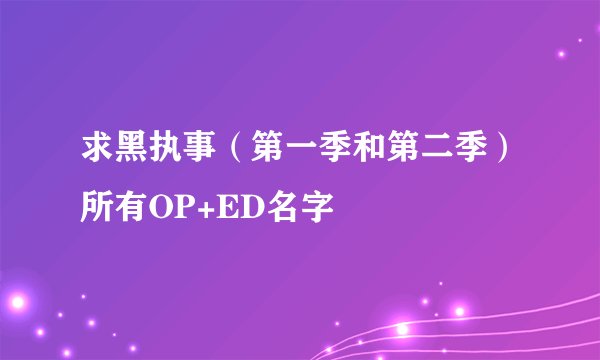 求黑执事（第一季和第二季）所有OP+ED名字