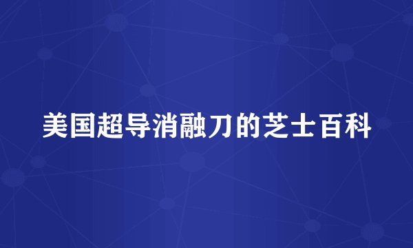 美国超导消融刀的芝士百科