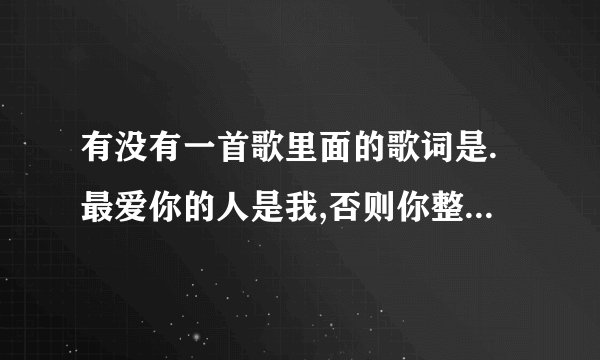 有没有一首歌里面的歌词是.最爱你的人是我,否则你整么让我.叫什么?