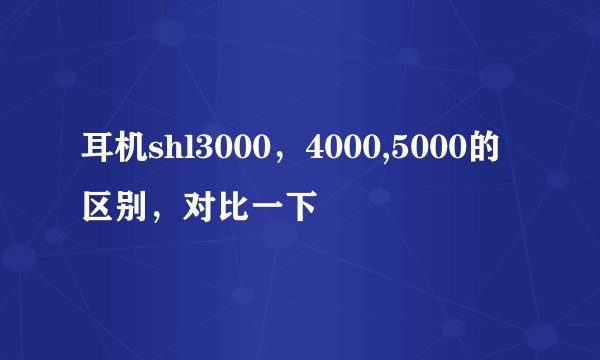 耳机shl3000，4000,5000的区别，对比一下
