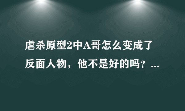 虐杀原型2中A哥怎么变成了反面人物，他不是好的吗？怎么变坏了？