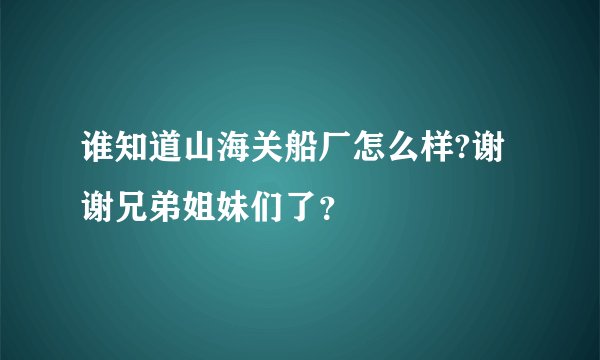 谁知道山海关船厂怎么样?谢谢兄弟姐妹们了？