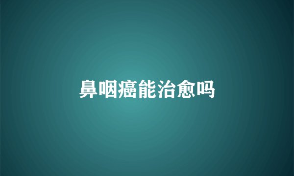 鼻咽癌能治愈吗