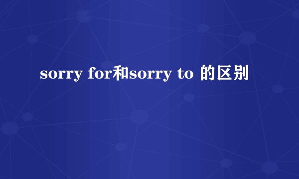 sorry for和sorry to 的区别