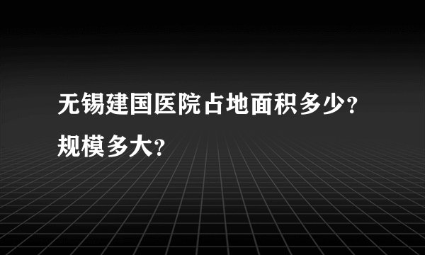无锡建国医院占地面积多少？规模多大？