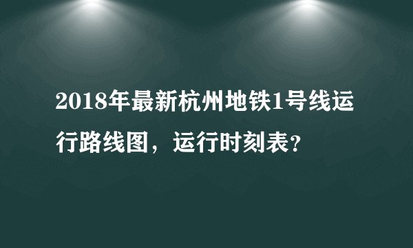 2018年最新杭州地铁1号线运行路线图，运行时刻表？