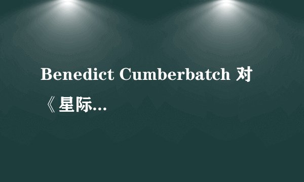 Benedict Cumberbatch 对《星际迷航：暗黑无界》反派角色 Khan