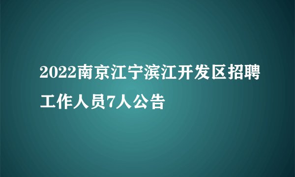 2022南京江宁滨江开发区招聘工作人员7人公告