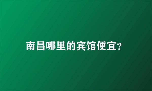 南昌哪里的宾馆便宜？