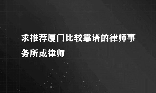 求推荐厦门比较靠谱的律师事务所或律师